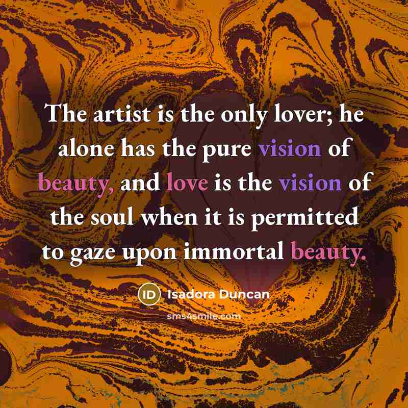 “The artist is the only lover; he alone has the pure vision of beauty, and love is the vision of the soul when it is permitted to gaze upon immortal beauty.” quote by Isadora Duncan