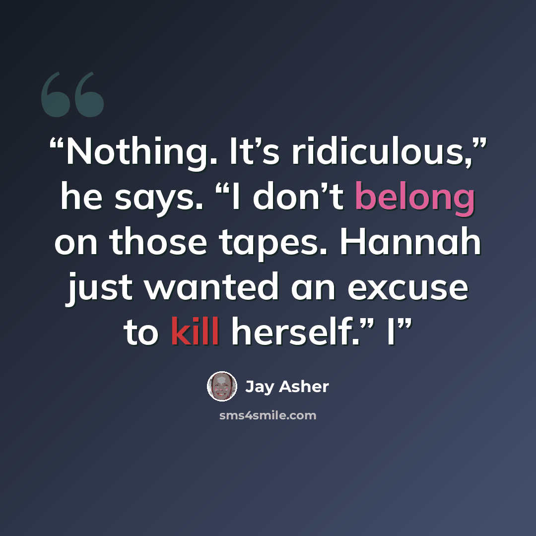 “Nothing. It’s ridiculous,” he says. “I don’t belong on those tapes. Hannah just wanted an excuse to kill herself.” I” quote by Jay Asher