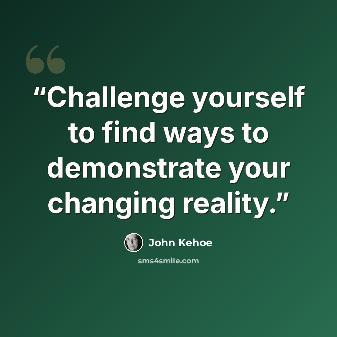 “Challenge yourself to find ways to demonstrate your changing reality.” quote by John Kehoe