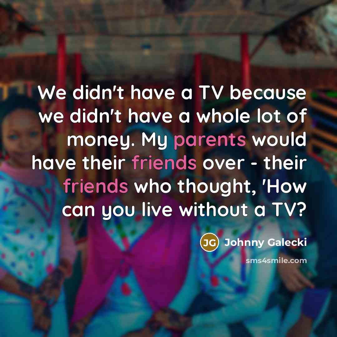 “We didn't have a TV because we didn't have a whole lot of money. My parents would have their friends over - their friends who thought, 'How can you live without a TV?” quote by Johnny Galecki