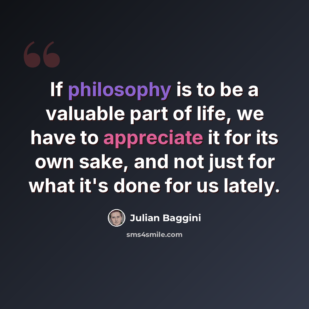 “If philosophy is to be a valuable part of life, we have to appreciate it for its own sake, and not just for what it's done for us lately.” quote by Julian Baggini