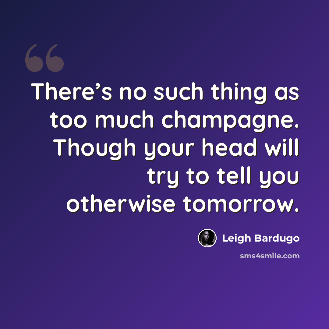 “There’s no such thing as too much champagne. Though your head will try to tell you otherwise tomorrow.” quote by Leigh Bardugo