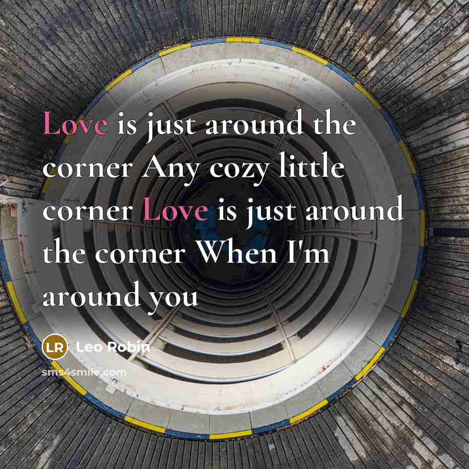 “Love is just around the corner Any cozy little corner Love is just around the corner When I'm around you” quote by Leo Robin