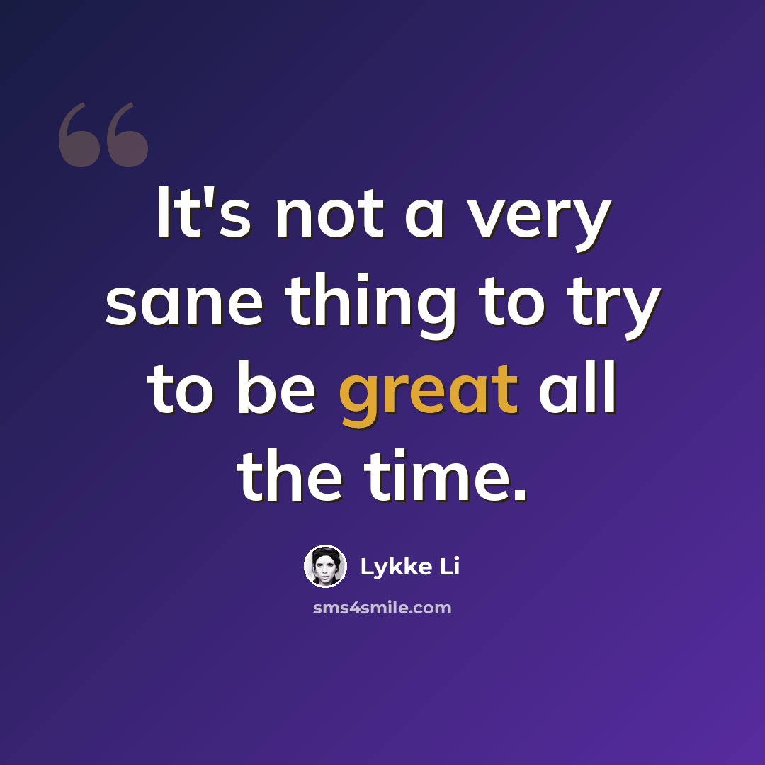 “It's not a very sane thing to try to be great all the time.” quote by Lykke Li