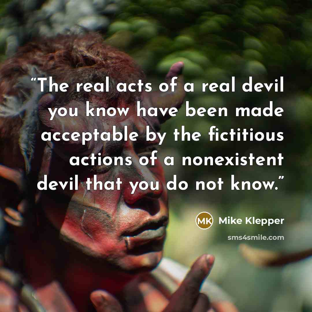 “The real acts of a real devil you know have been made acceptable by the fictitious actions of a nonexistent devil that you do not know.” quote by Mike Klepper