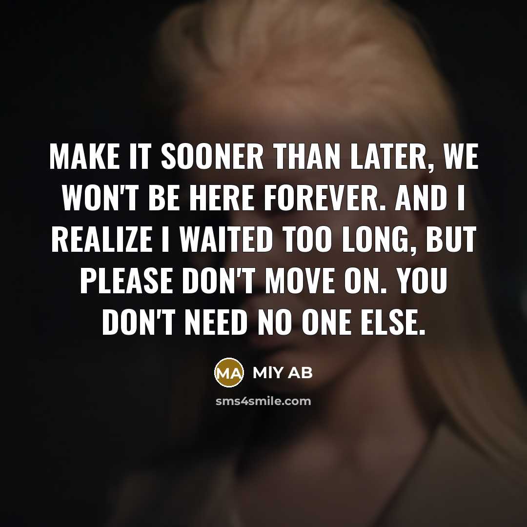“Make it sooner than later, we won't be here forever. And I realize I waited too long, but please don't move on. You don't need no one else.” quote by MlY AB
