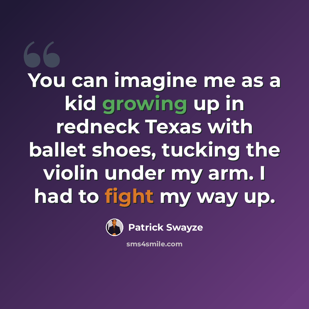 “You can imagine me as a kid growing up in redneck Texas with ballet shoes, tucking the violin under my arm. I had to fight my way up.” quote by Patrick Swayze