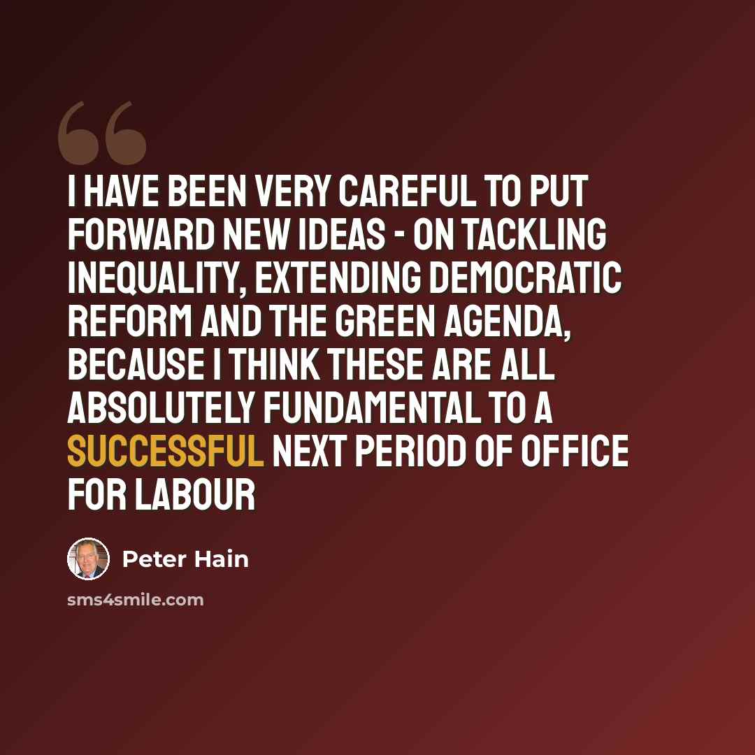 “I have been very careful to put forward new ideas - on tackling inequality, extending democratic reform and the green agenda, because I think these are all absolutely fundamental to a successful next period of office for Labour” quote by Peter Hain