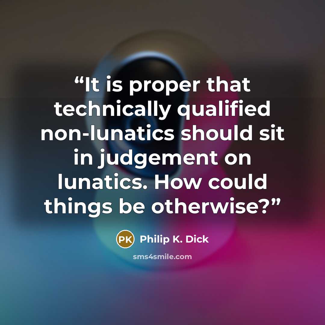 “It is proper that technically qualified non-lunatics should sit in judgement on lunatics. How could things be otherwise?” quote by Philip K. Dick