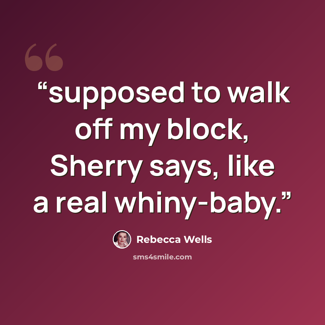 “supposed to walk off my block, Sherry says, like a real whiny-baby.” quote by Rebecca Wells