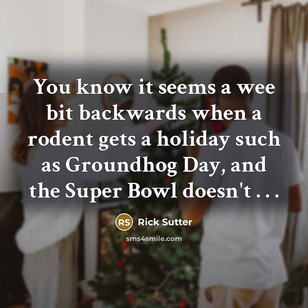 “You know it seems a wee bit backwards when a rodent gets a holiday such as Groundhog Day, and the Super Bowl doesn't . . .” quote by Rick Sutter