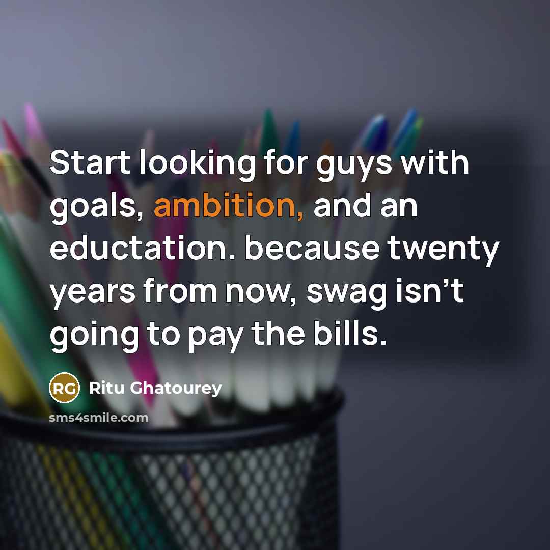 “Start looking for guys with goals, ambition, and an eductation. because twenty years from now, swag isn't going to pay the bills.” quote by Ritu Ghatourey