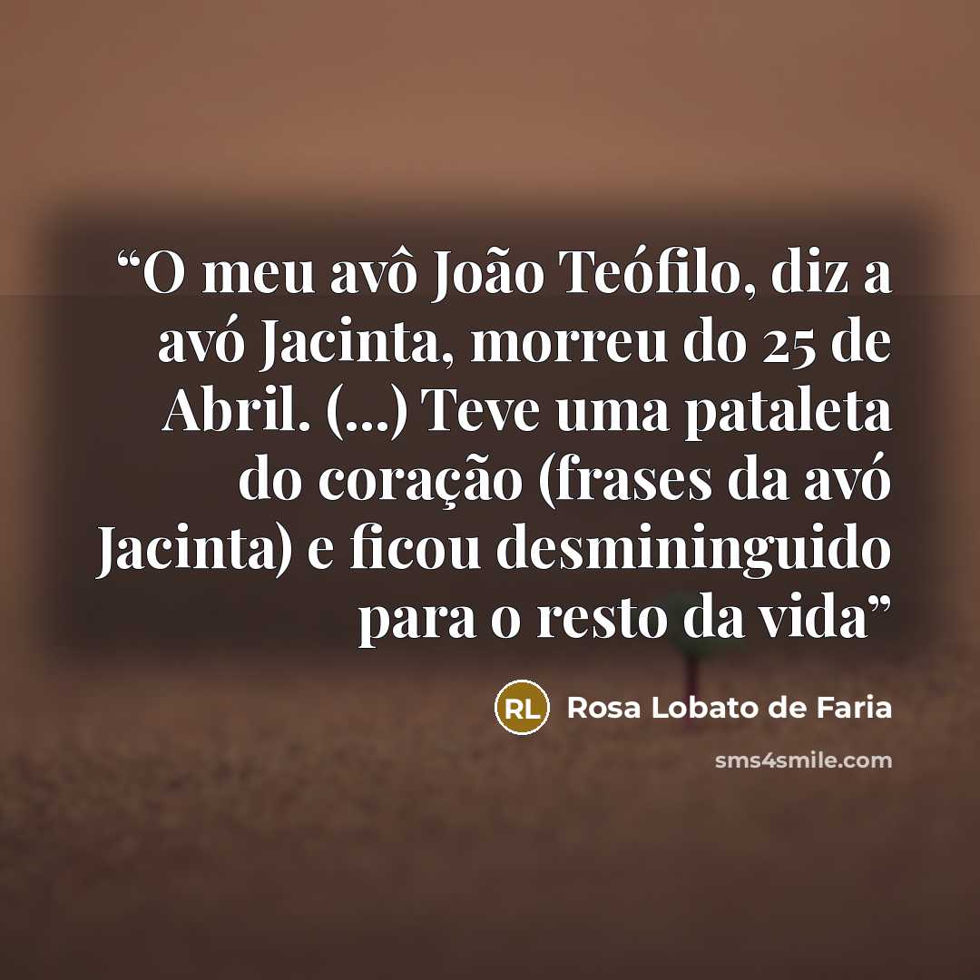 “O meu avô João Teófilo, diz a avó Jacinta, morreu do 25 de Abril. (...) Teve uma pataleta do coração (frases da avó Jacinta) e ficou desmininguido para o resto da vida” quote by Rosa Lobato de Faria