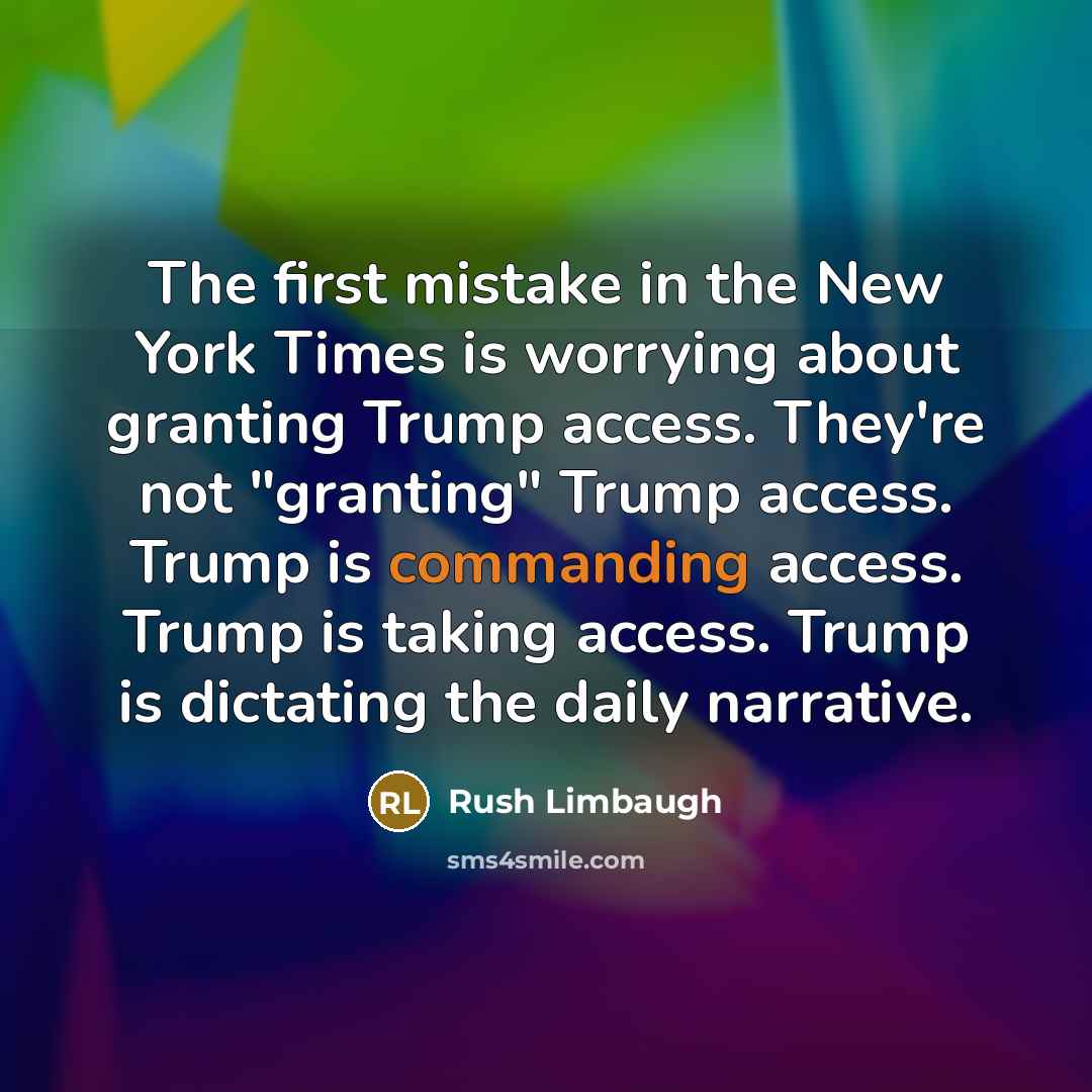 “The first mistake in the New York Times is worrying about granting Trump access. They're not "granting" Trump access. Trump is commanding access. Trump is taking access. Trump is dictating the daily narrative.” quote by Rush Limbaugh