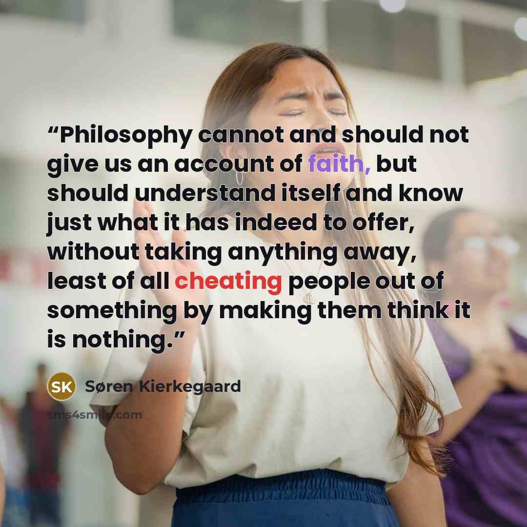 “Philosophy cannot and should not give us an account of faith, but should understand itself and know just what it has indeed to offer, without taking anything away, least of all cheating people out of something by making them think it is nothing.” quote by Søren Kierkegaard