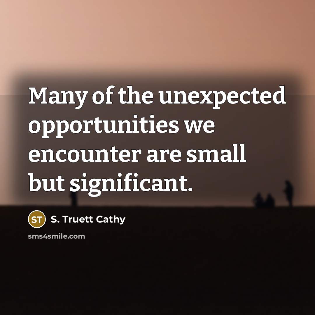 “Many of the unexpected opportunities we encounter are small but significant.” quote by S. Truett Cathy