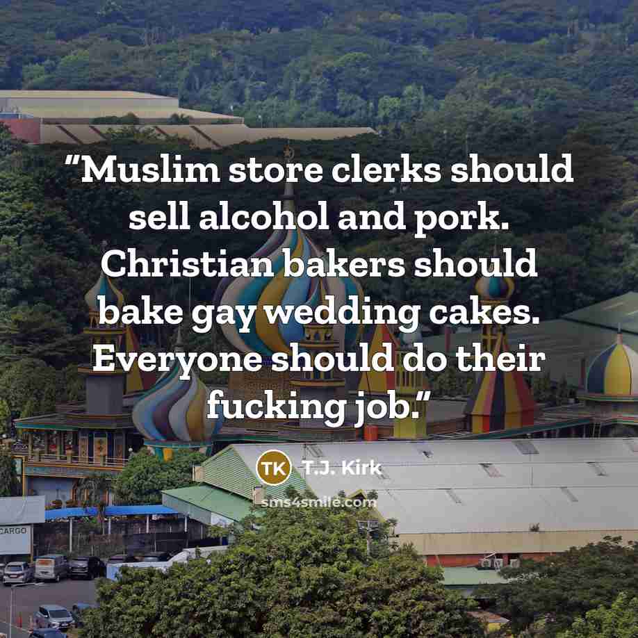 “Muslim store clerks should sell alcohol and pork. Christian bakers should bake gay wedding cakes. Everyone should do their fucking job.” quote by T.J. Kirk