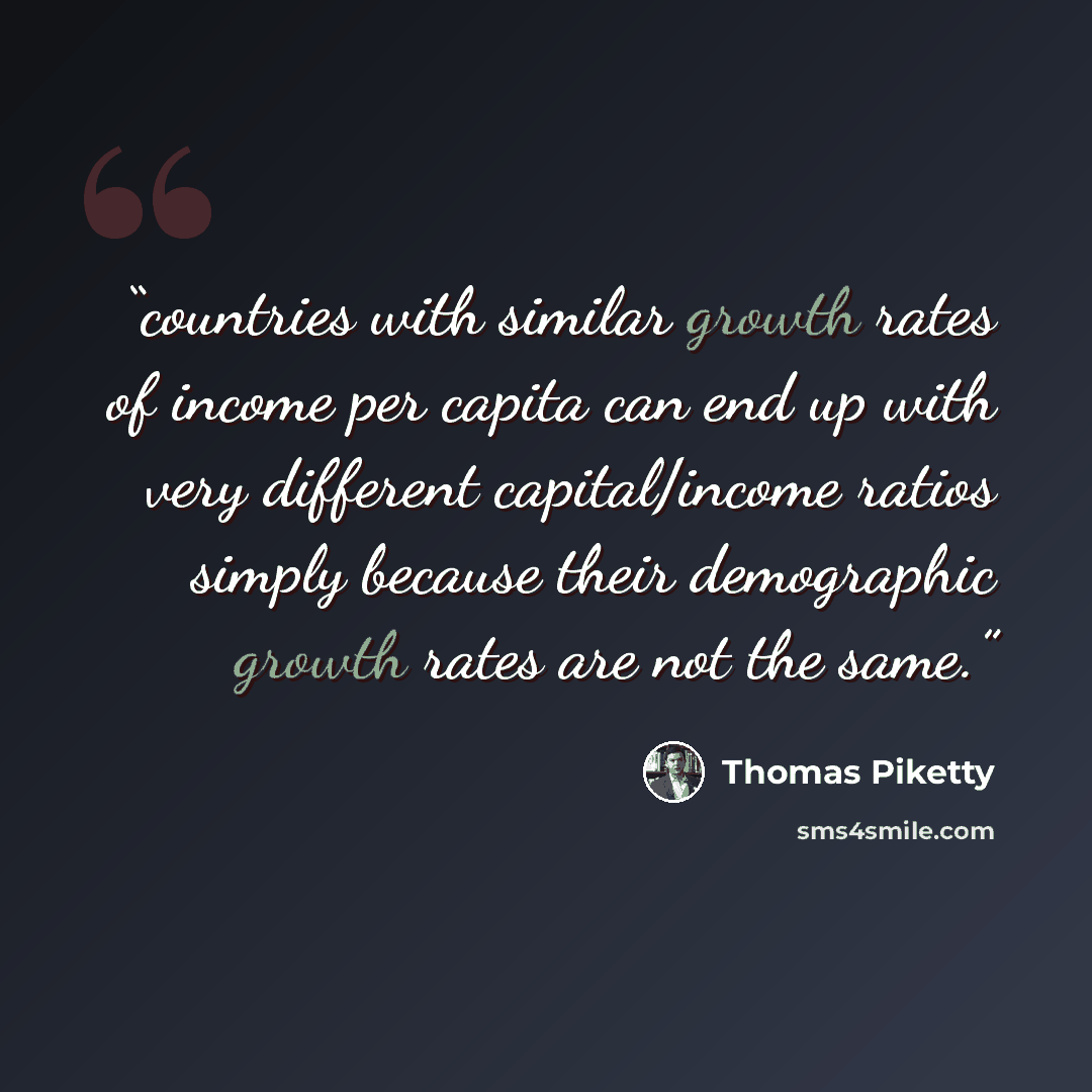 “countries with similar growth rates of income per capita can end up with very different capital/income ratios simply because their demographic growth rates are not the same.” quote by Thomas Piketty