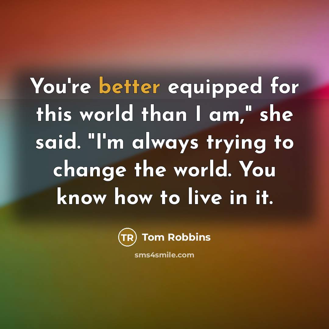 “You're better equipped for this world than I am," she said. "I'm always trying to change the world. You know how to live in it.” quote by Tom Robbins
