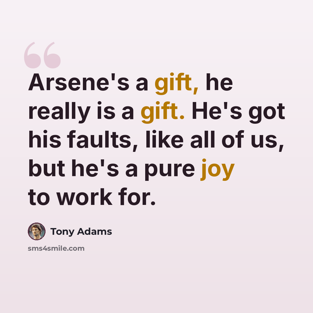 “Arsene's a gift, he really is a gift. He's got his faults, like all of us, but he's a pure joy to work for.” quote by Tony Adams