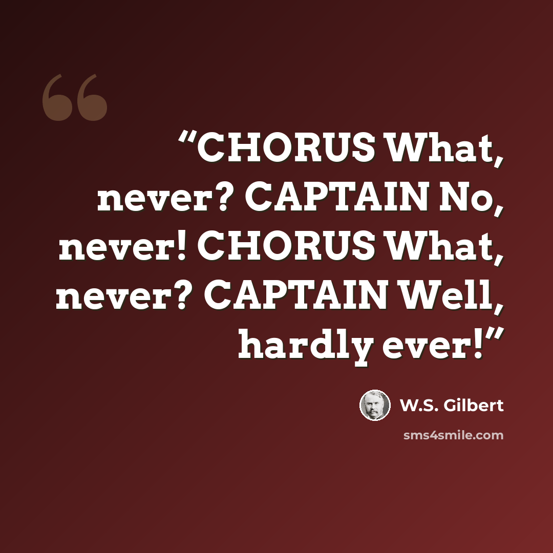 “CHORUS What, never? CAPTAIN No, never! CHORUS What, never? CAPTAIN Well, hardly ever!” quote by W.S. Gilbert