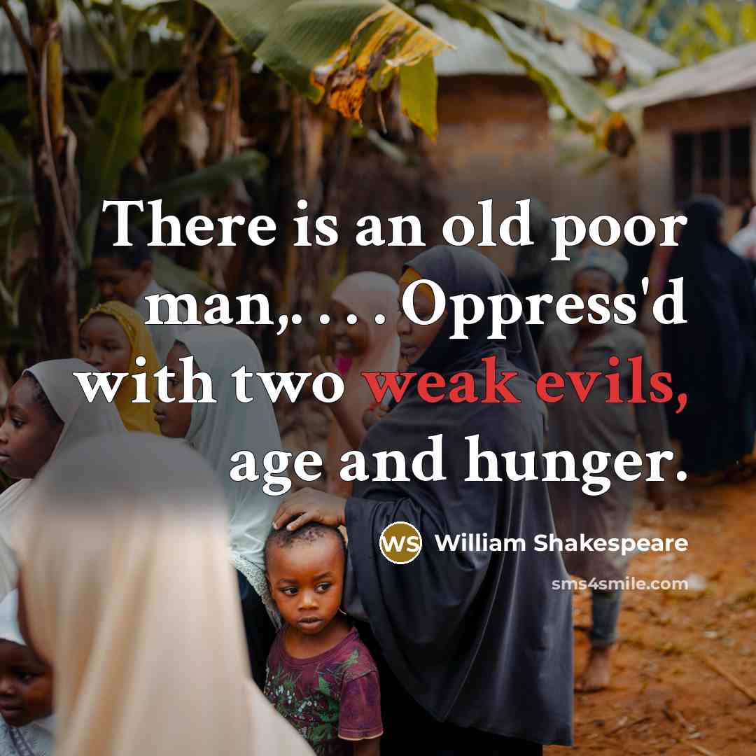 “There is an old poor man,. . . . Oppress'd with two weak evils, age and hunger.” quote by William Shakespeare