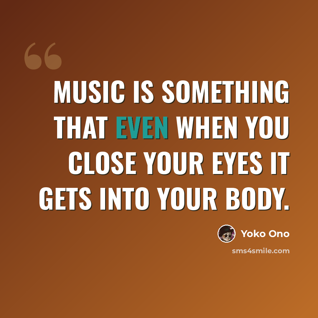 “Music is something that even when you close your eyes it gets into your body.” quote by Yoko Ono