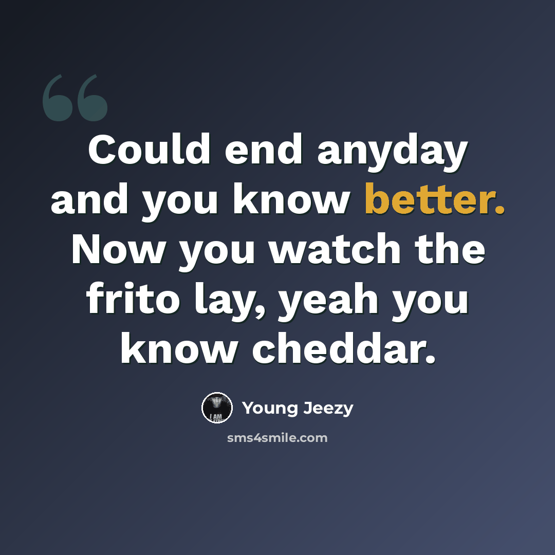 “Could end anyday and you know better. Now you watch the frito lay, yeah you know cheddar.” quote by Young Jeezy