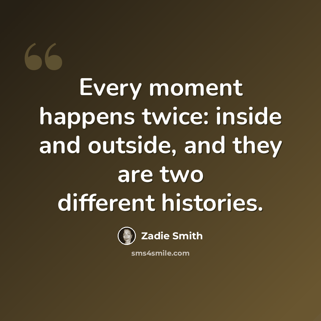 “Every moment happens twice: inside and outside, and they are two different histories.” quote by Zadie Smith