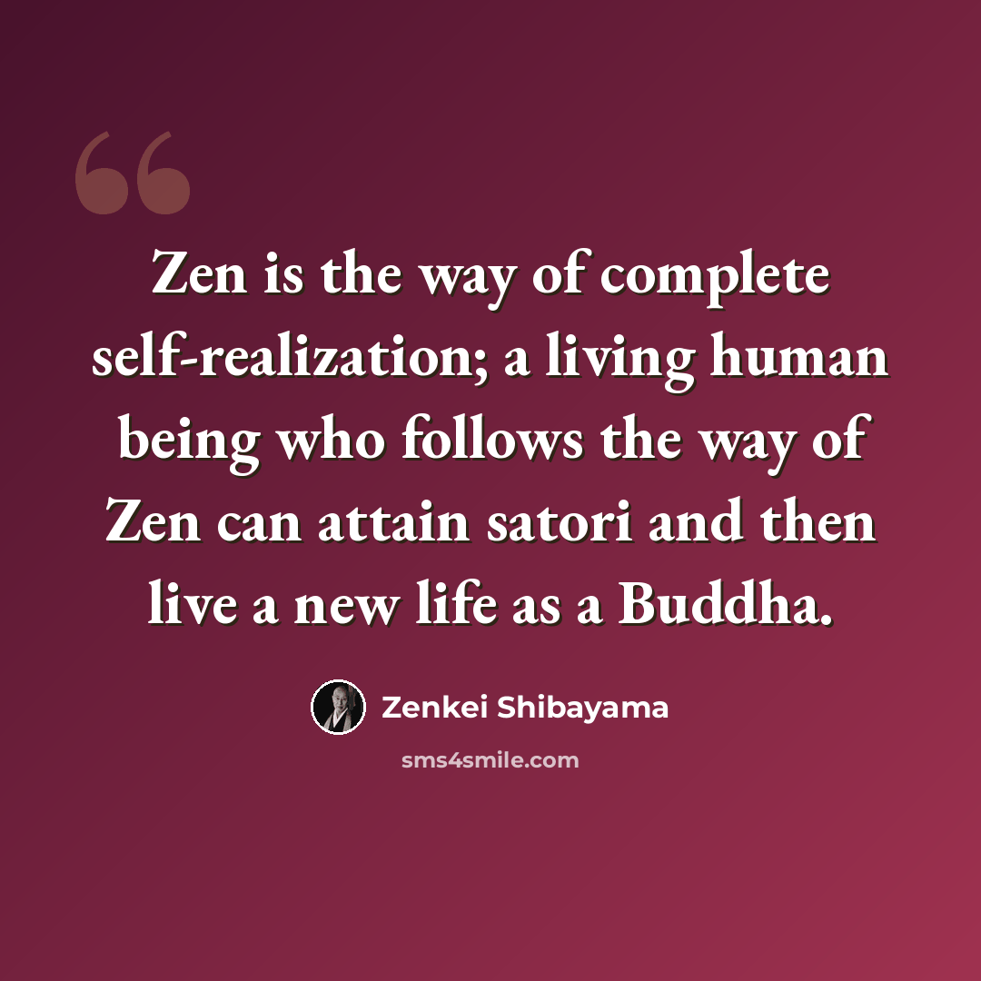 “Zen is the way of complete self-realization; a living human being who follows the way of Zen can attain satori and then live a new life as a Buddha.” quote by Zenkei Shibayama