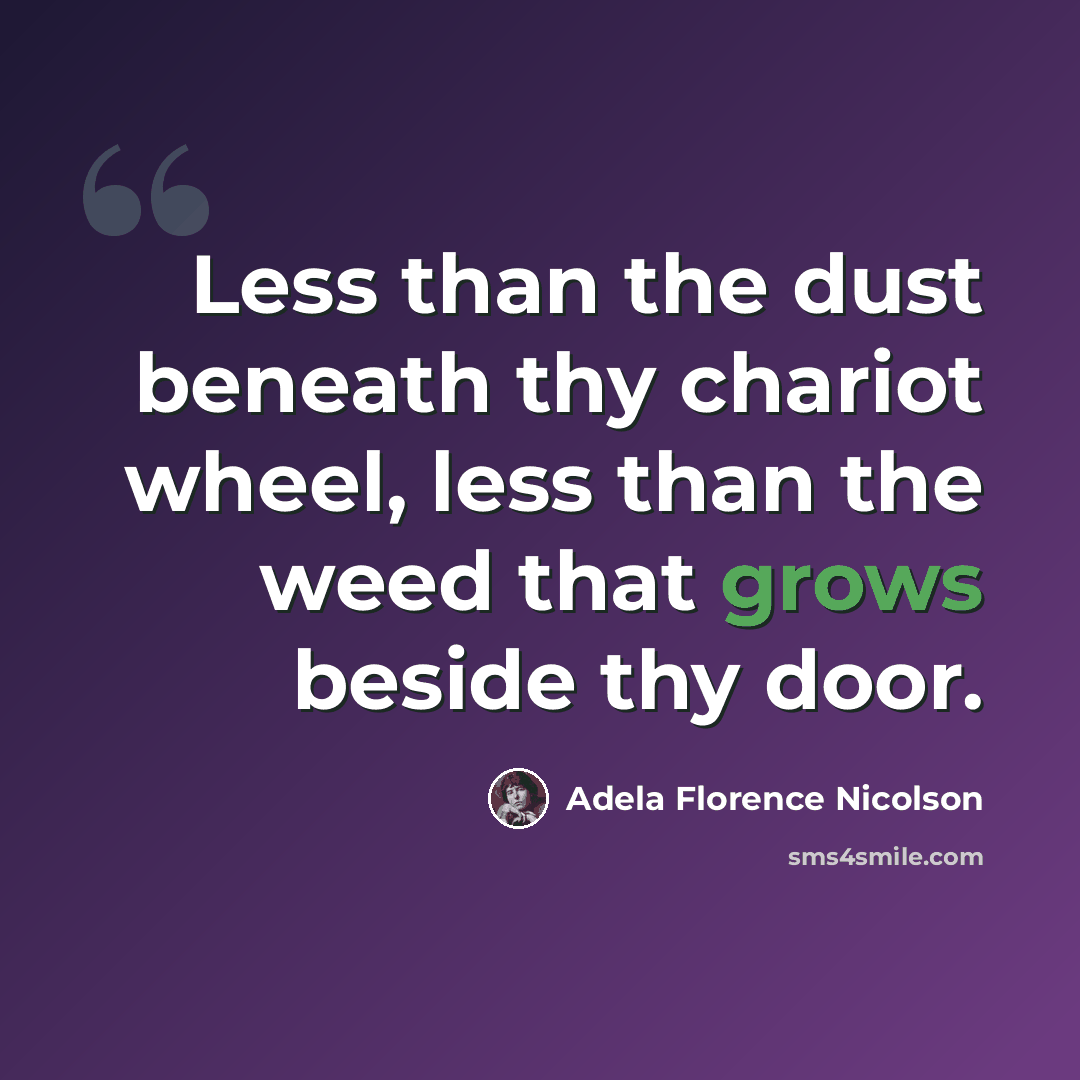 “Less than the dust beneath thy chariot wheel, less than the weed that grows beside thy door.” quote by Adela Florence Nicolson