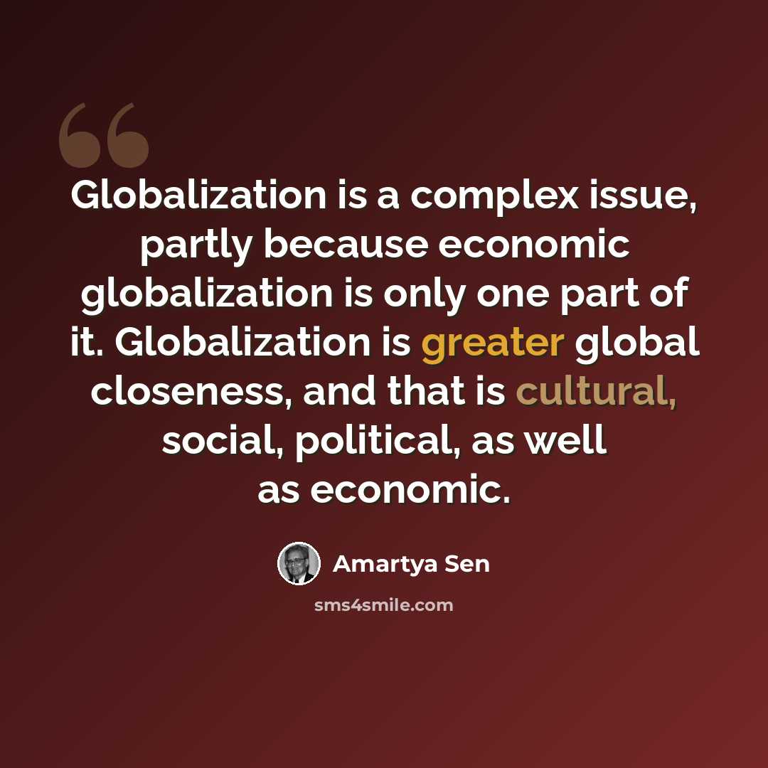 “Globalization is a complex issue, partly because economic globalization is only one part of it. Globalization is greater global closeness, and that is cultural, social, political, as well as economic.” quote by Amartya Sen