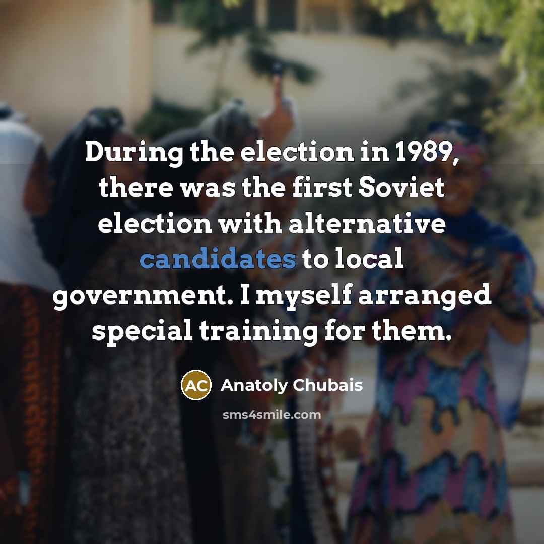 “During the election in 1989, there was the first Soviet election with alternative candidates to local government. I myself arranged special training for them.” quote by Anatoly Chubais