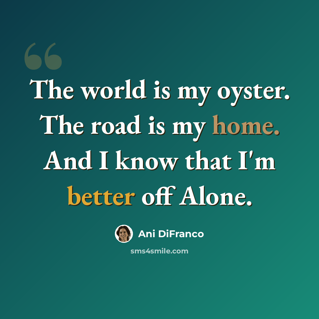 “The world is my oyster. The road is my home. And I know that I'm better off Alone.” quote by Ani DiFranco