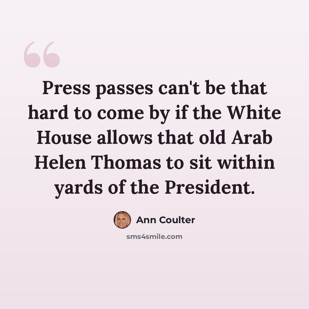 “Press passes can't be that hard to come by if the White House allows that old Arab Helen Thomas to sit within yards of the President.” quote by Ann Coulter