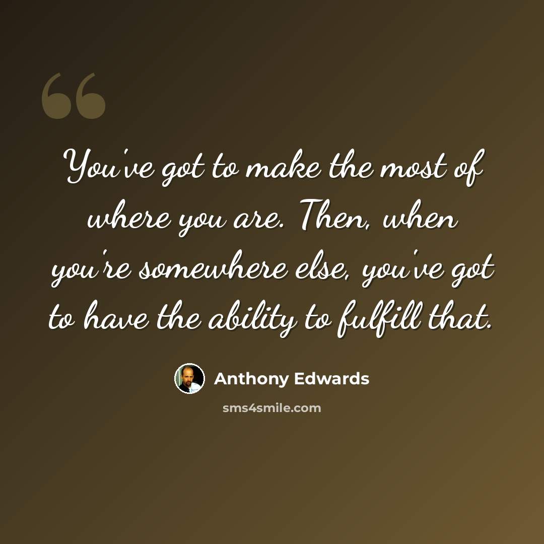 “You've got to make the most of where you are. Then, when you're somewhere else, you've got to have the ability to fulfill that.” quote by Anthony Edwards