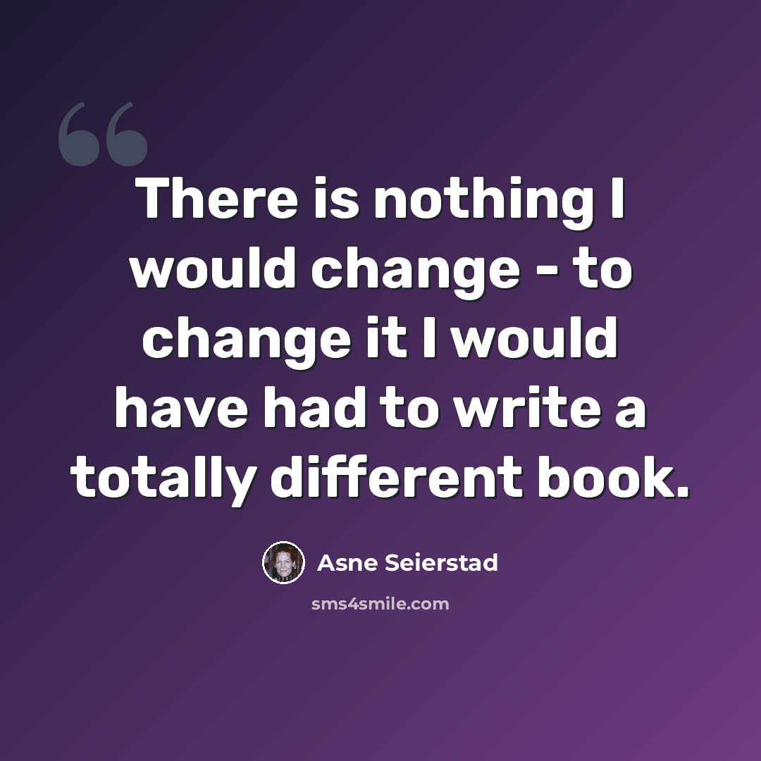 “There is nothing I would change - to change it I would have had to write a totally different book.” quote by Asne Seierstad