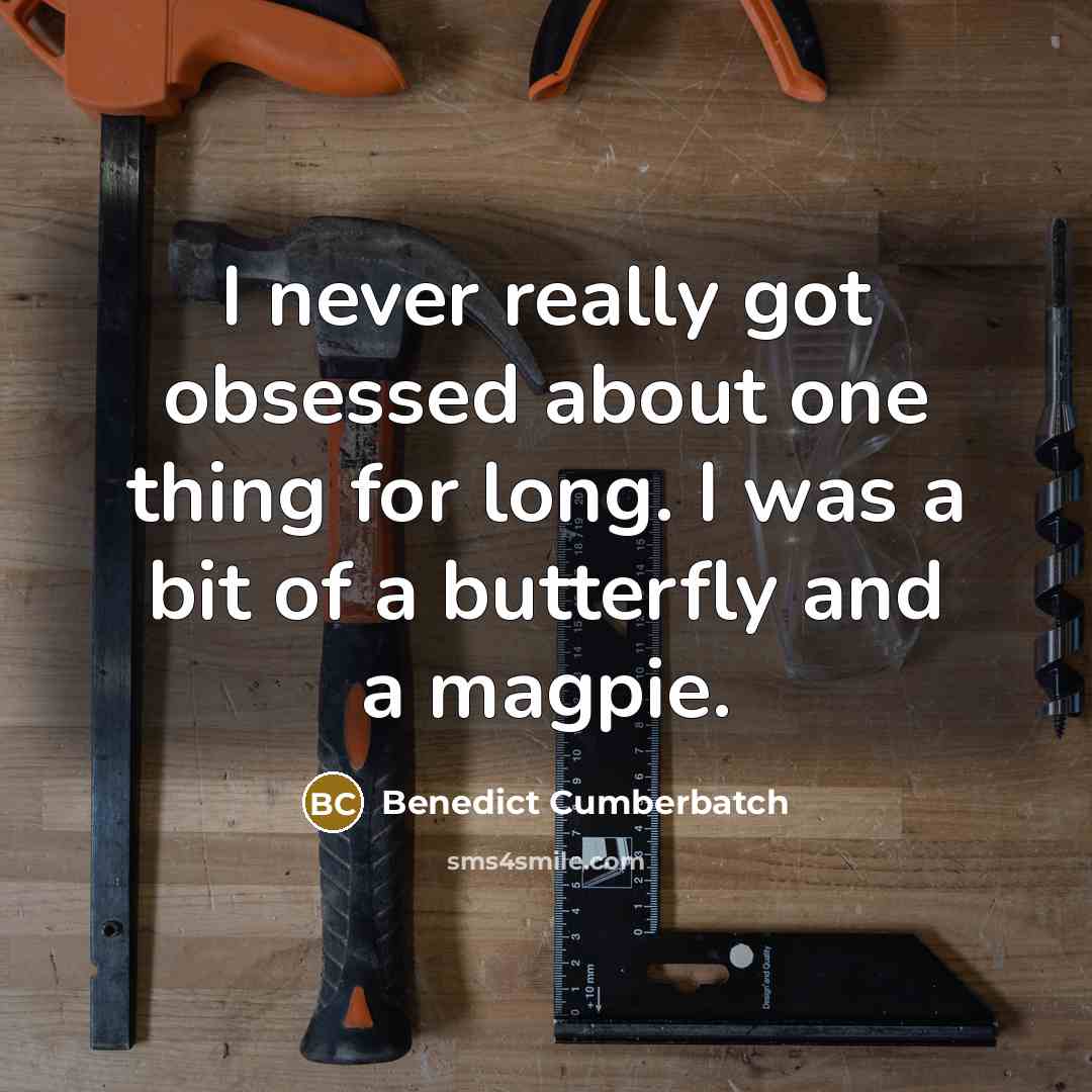 “I never really got obsessed about one thing for long. I was a bit of a butterfly and a magpie.” quote by Benedict Cumberbatch