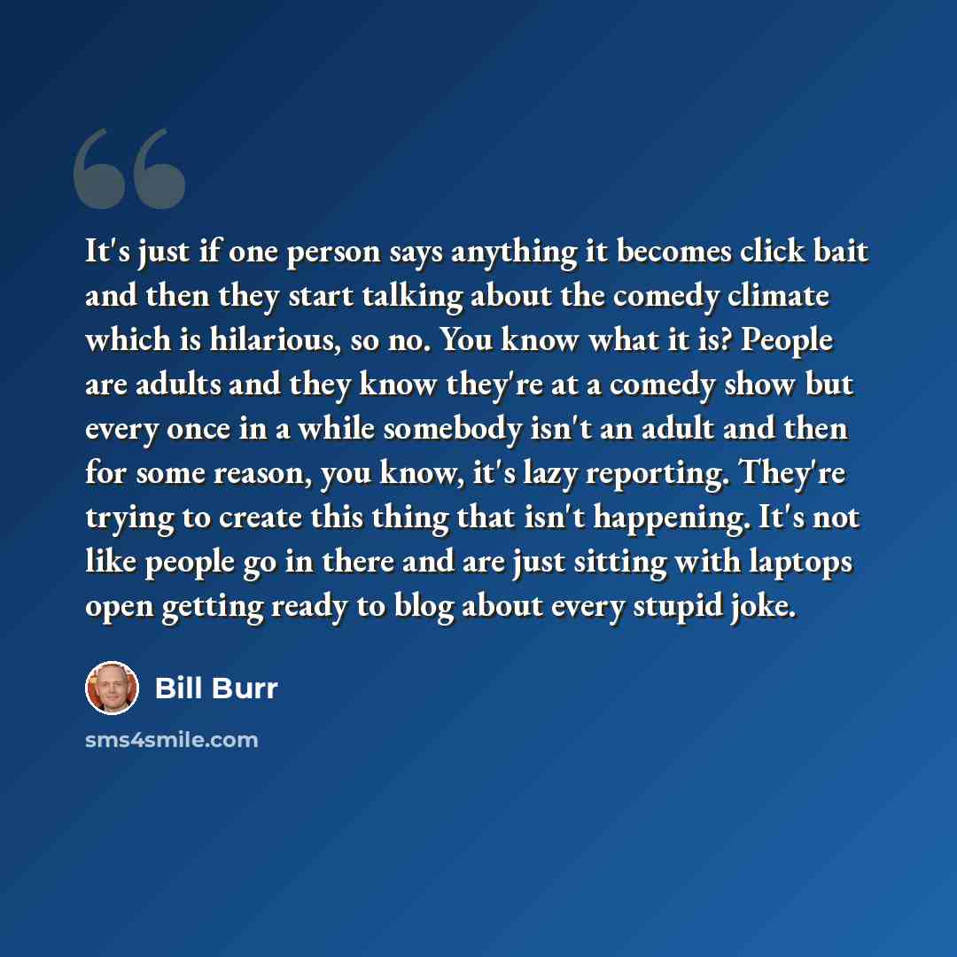 “It's just if one person says anything it becomes click bait and then they start talking about the comedy climate which is hilarious, so no. You know what it is? People are adults and they know they're at a comedy show but every once in a while somebody isn't an adult and then for some reason, you…” quote by Bill Burr