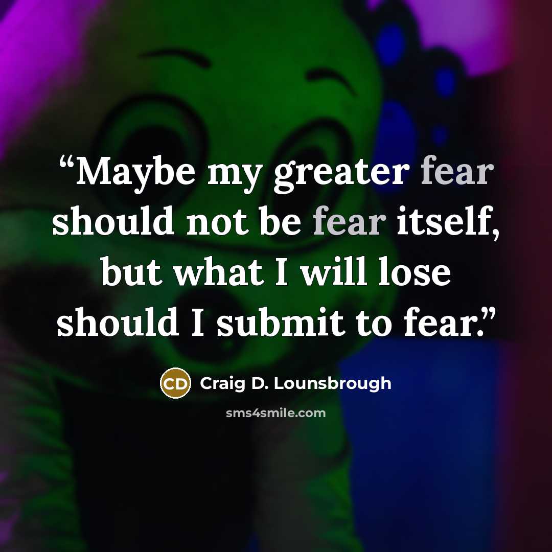 “Maybe my greater fear should not be fear itself, but what I will lose should I submit to fear.” quote by Craig D. Lounsbrough