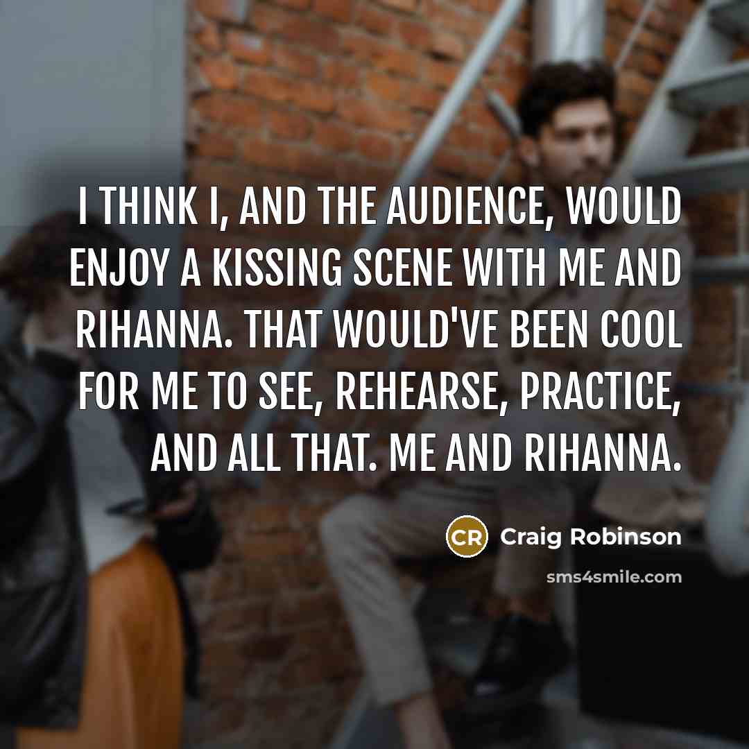 “I think I, and the audience, would enjoy a kissing scene with me and Rihanna. That would've been cool for me to see, rehearse, practice, and all that. Me and Rihanna.” quote by Craig Robinson