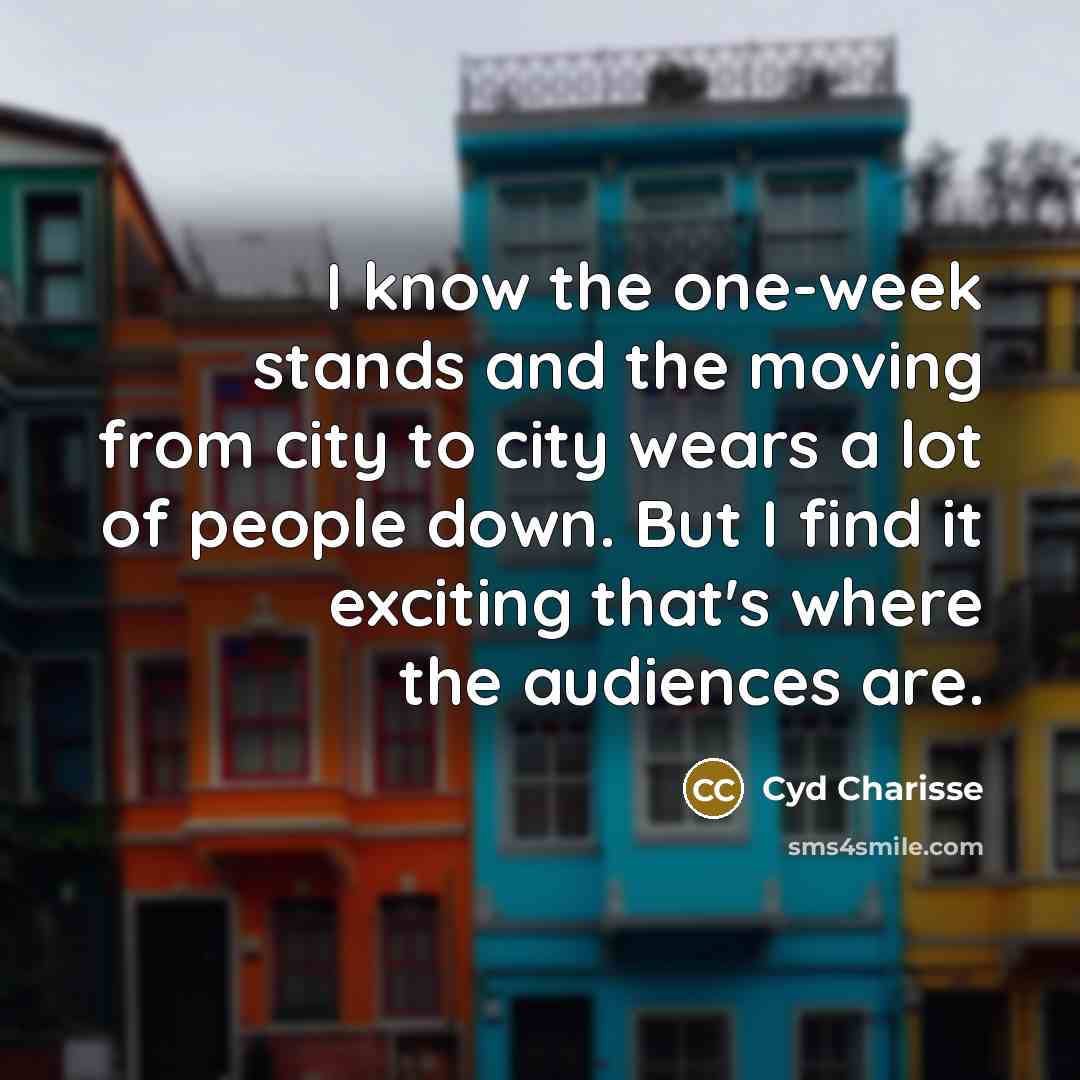 “I know the one-week stands and the moving from city to city wears a lot of people down. But I find it exciting that's where the audiences are.” quote by Cyd Charisse