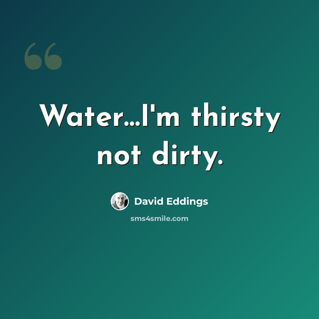 “Water…I'm thirsty not dirty.” quote by David Eddings
