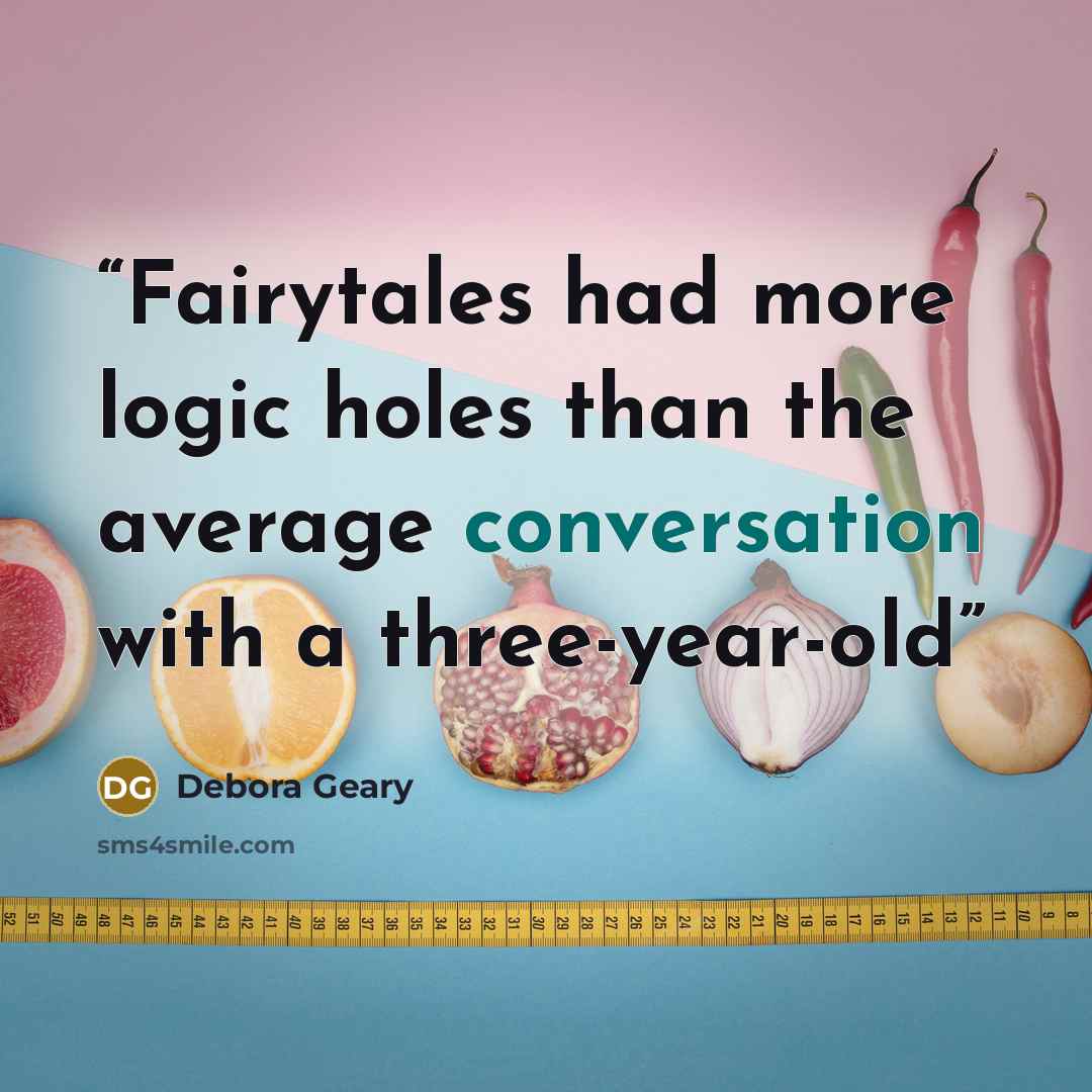 “Fairytales had more logic holes than the average conversation with a three-year-old” quote by Debora Geary