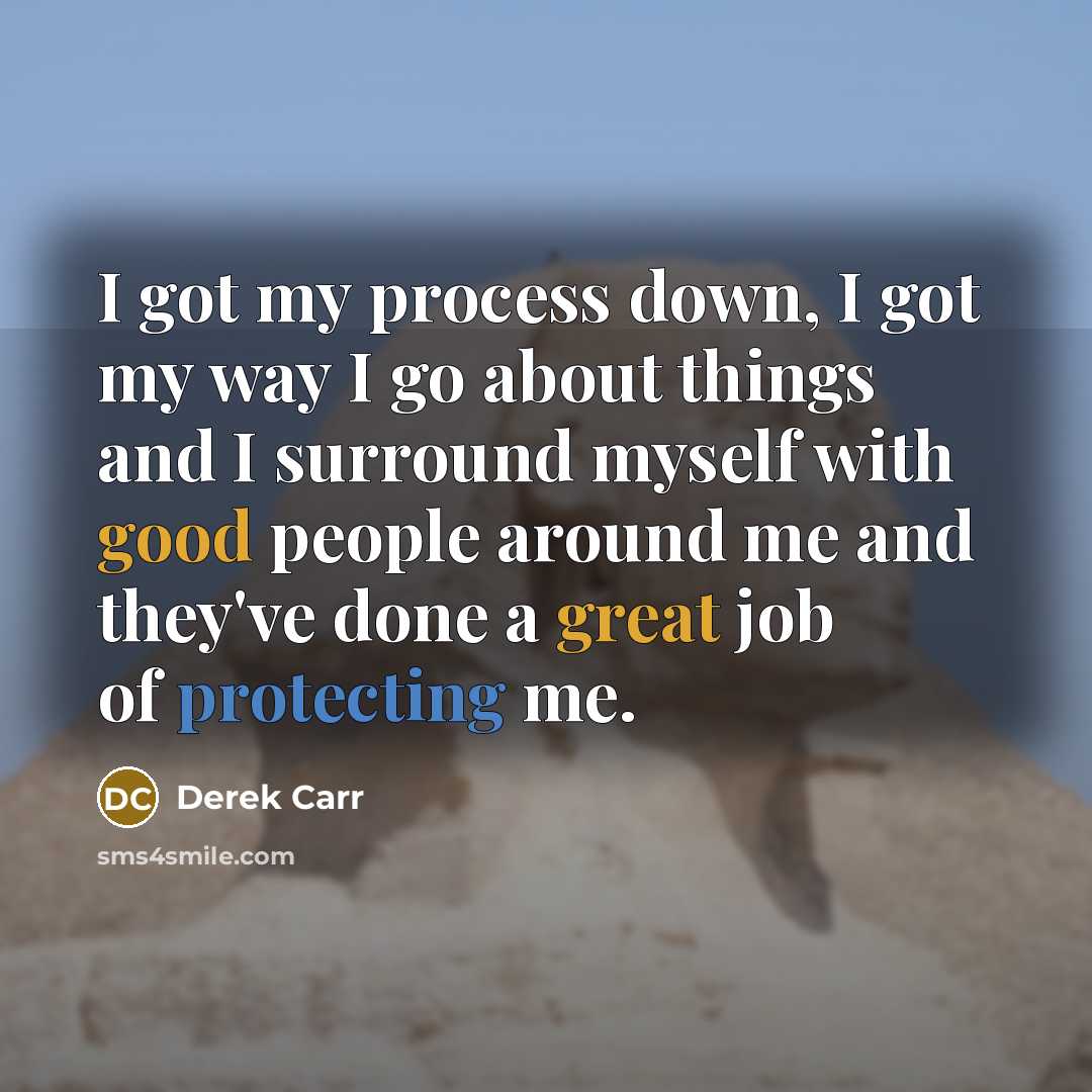 “I got my process down, I got my way I go about things and I surround myself with good people around me and they've done a great job of protecting me.” quote by Derek Carr