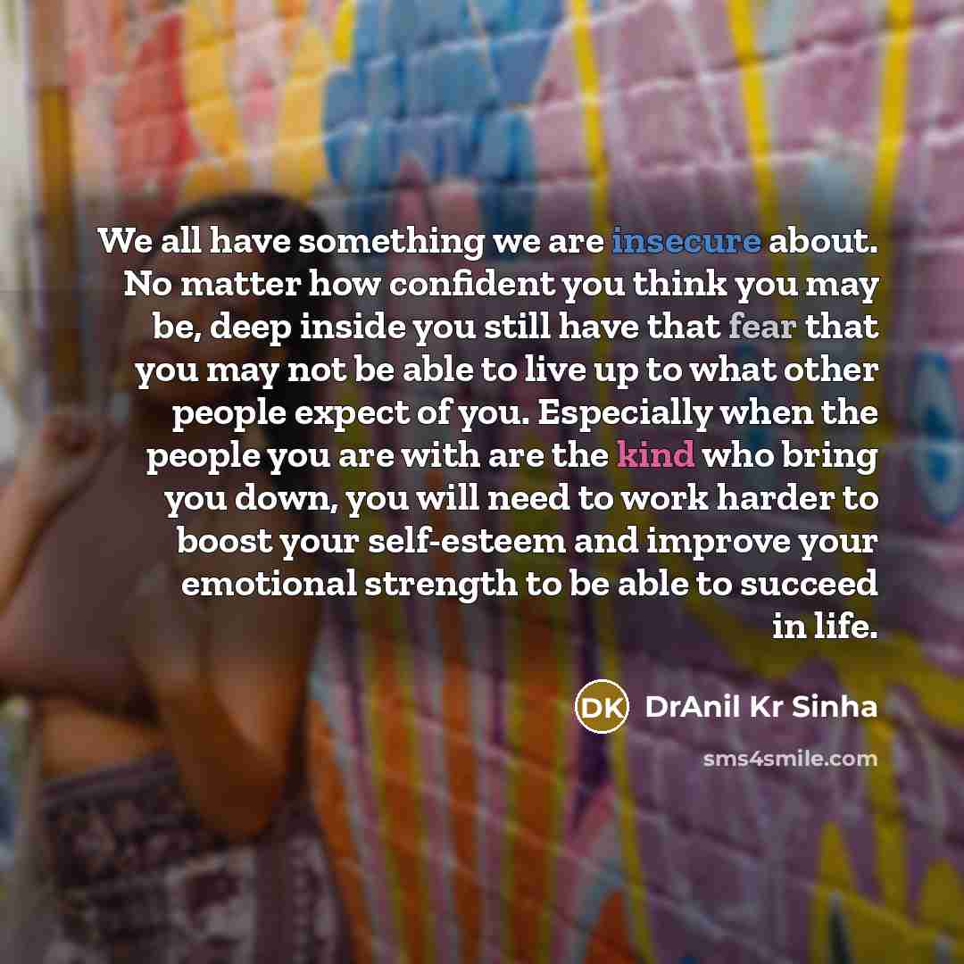“We all have something we are insecure about. No matter how confident you think you may be, deep inside you still have that fear that you may not be able to live up to what other people expect of you. Especially when the people you are with are the kind who bring you down, you will need to work…” quote by DrAnil Kr Sinha
