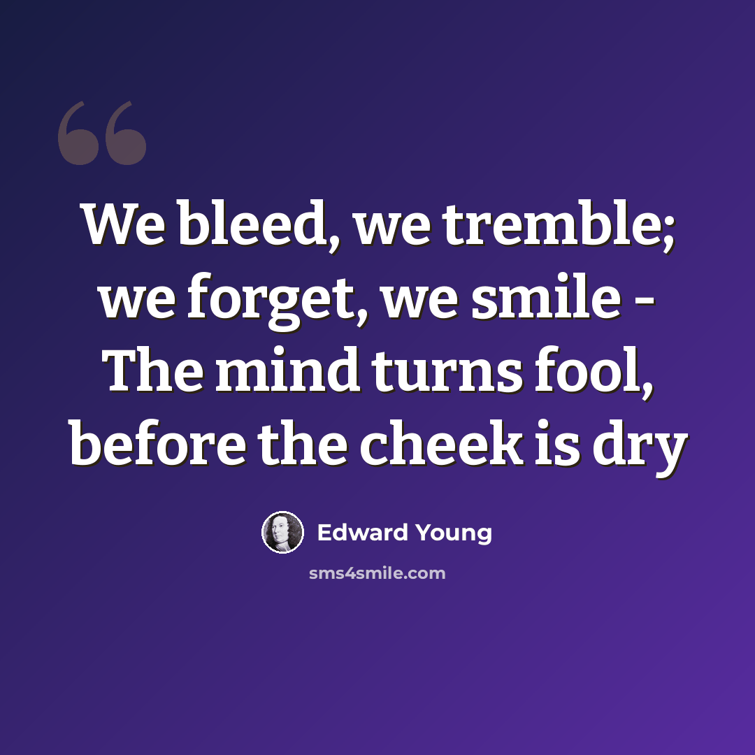 “We bleed, we tremble; we forget, we smile - The mind turns fool, before the cheek is dry” quote by Edward Young