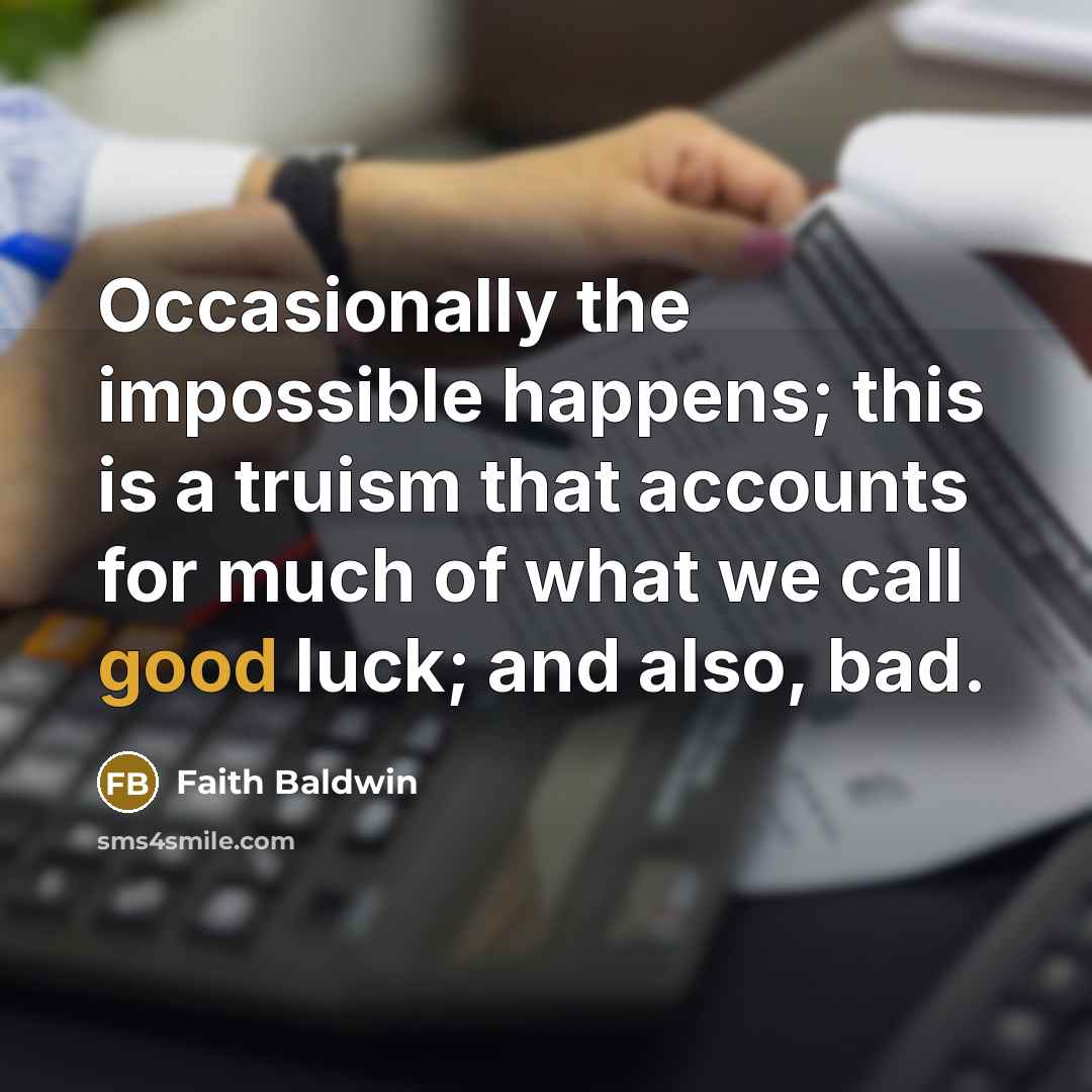 “Occasionally the impossible happens; this is a truism that accounts for much of what we call good luck; and also, bad.” quote by Faith Baldwin