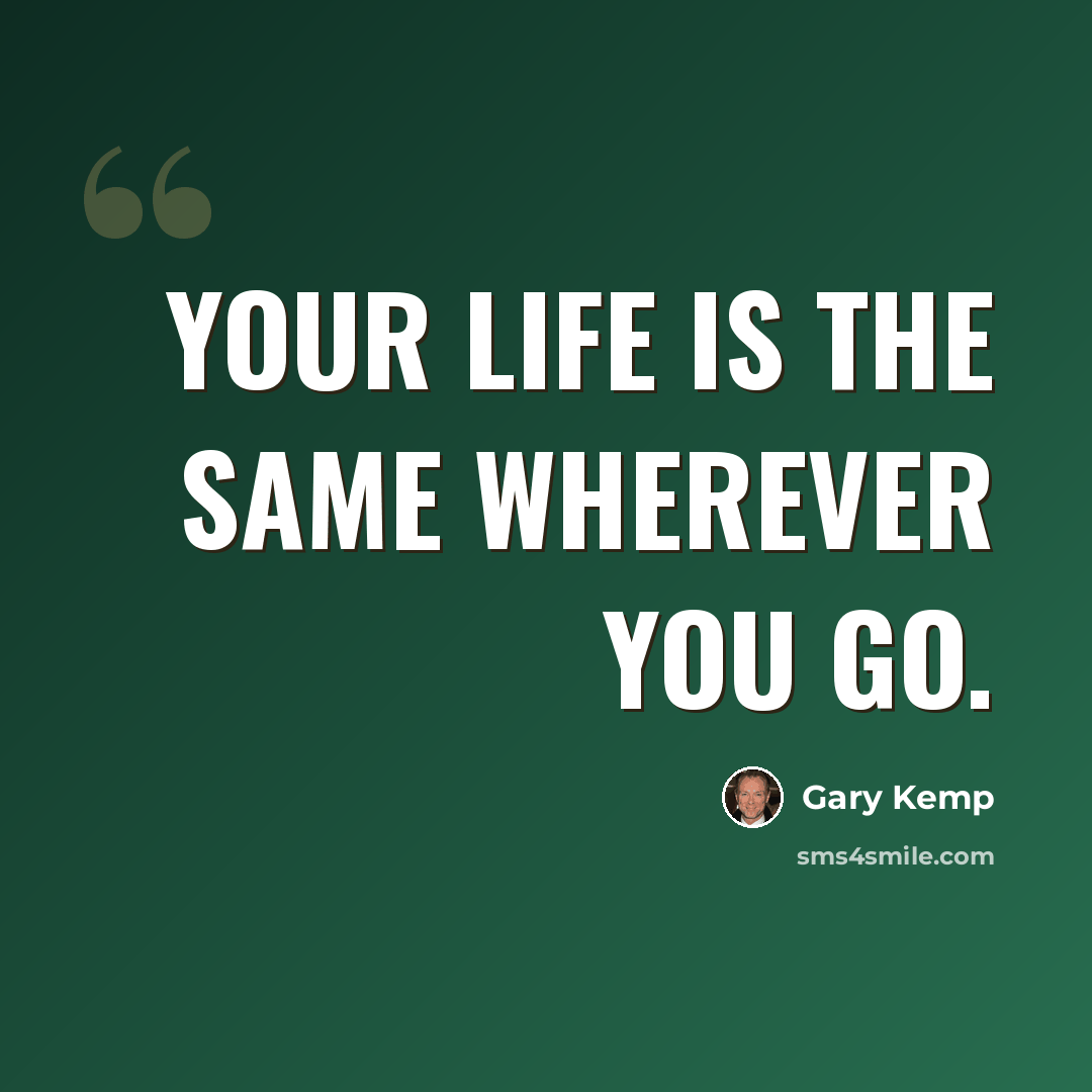 “Your life is the same wherever you go.” quote by Gary Kemp