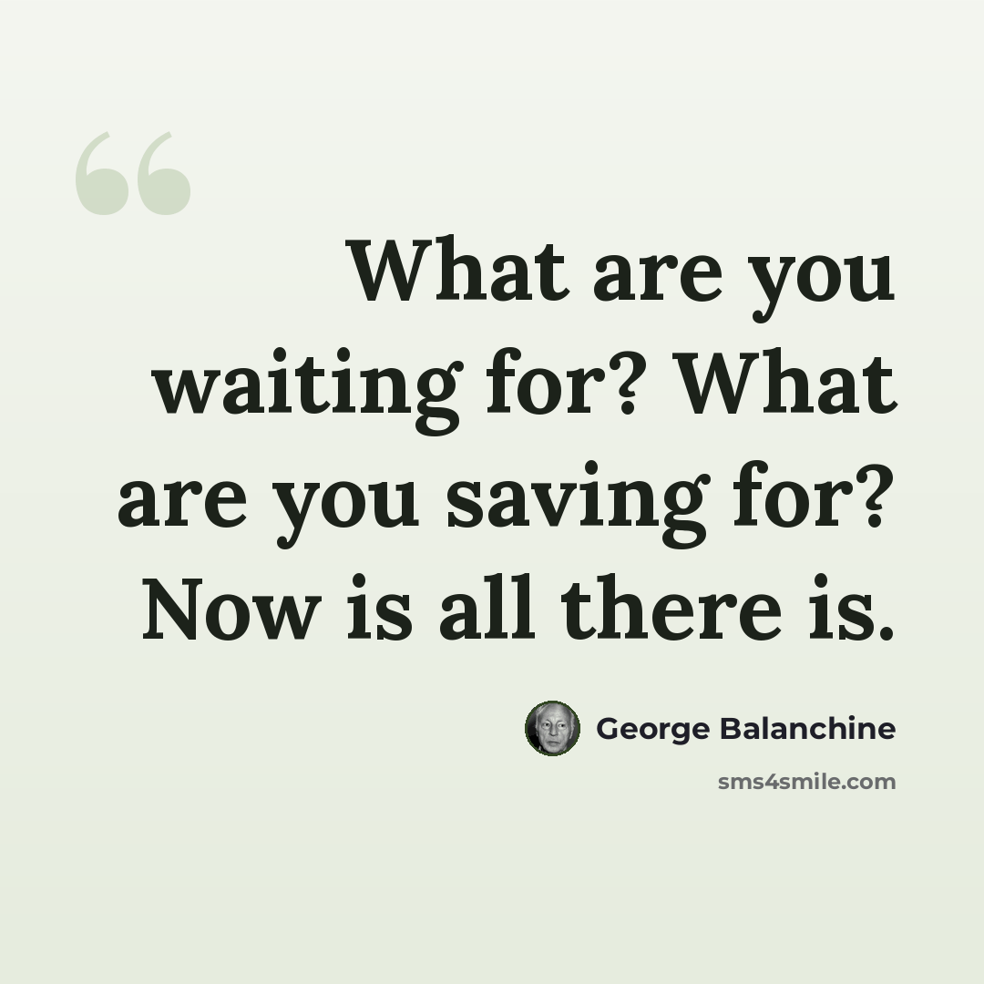 “What are you waiting for? What are you saving for? Now is all there is.” quote by George Balanchine